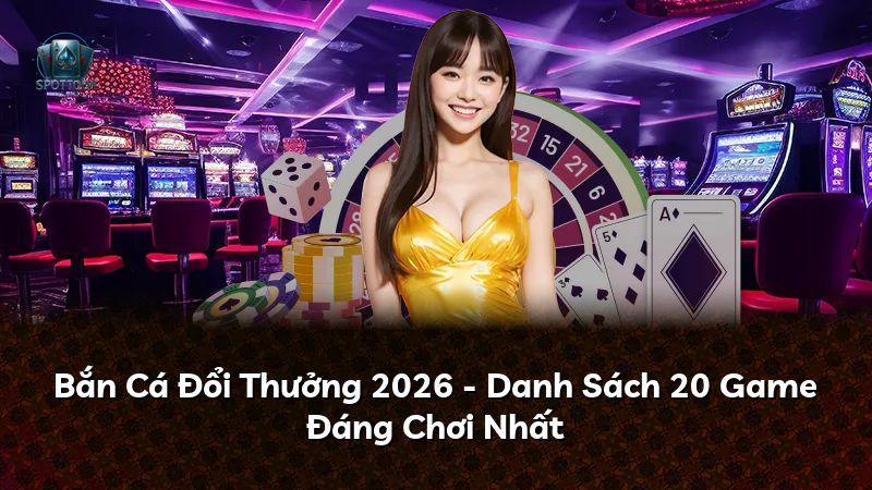 Bắn Cá Đổi Thưởng 2026 - Danh Sách 20 Game Đáng Chơi Nhất