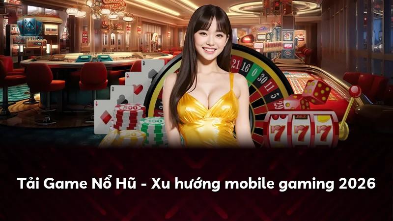 Tải Game Nổ Hũ - Xu hướng mobile gaming 2026