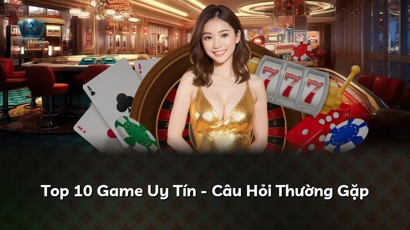Top 10 Game Uy Tín - Câu Hỏi Thường Gặp