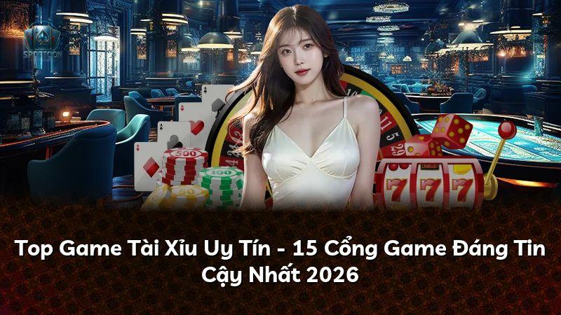 Top Game Tài Xỉu Uy Tín - 15 Cổng Game Đáng Tin Cậy Nhất 2026
